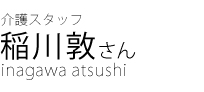 介護スタッフ　稲川敦さん
